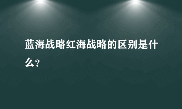 蓝海战略红海战略的区别是什么？