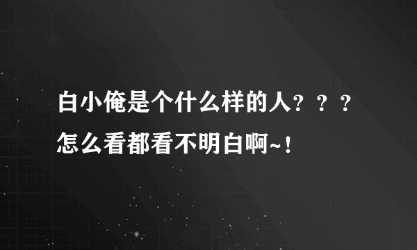 白小俺是个什么样的人？？？怎么看都看不明白啊~！