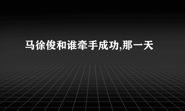 马徐俊和谁牵手成功,那一天