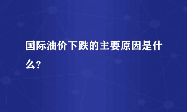 国际油价下跌的主要原因是什么？