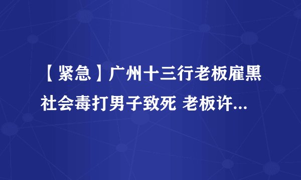 【紧急】广州十三行老板雇黑社会毒打男子致死 老板许静背后势力解析