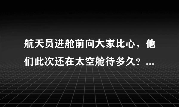 航天员进舱前向大家比心，他们此次还在太空舱待多久？需要完成哪些任务？