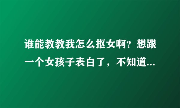 谁能教教我怎么抠女啊?想跟一个女孩子表白了,不知道怎么办。