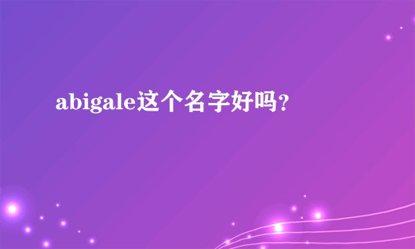 abigale这个名字好吗？