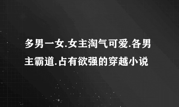 多男一女.女主淘气可爱.各男主霸道.占有欲强的穿越小说