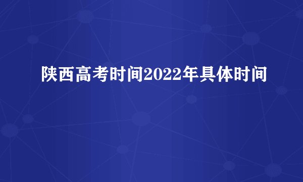陕西高考时间2022年具体时间