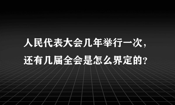 人民代表大会几年举行一次，还有几届全会是怎么界定的？
