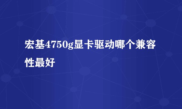 宏基4750g显卡驱动哪个兼容性最好