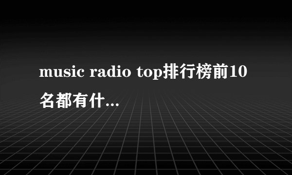 music radio top排行榜前10名都有什么歌？这周！