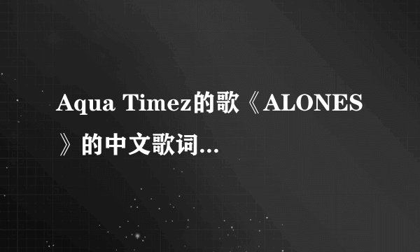 Aqua Timez的歌《ALONES》的中文歌词是什么啊
