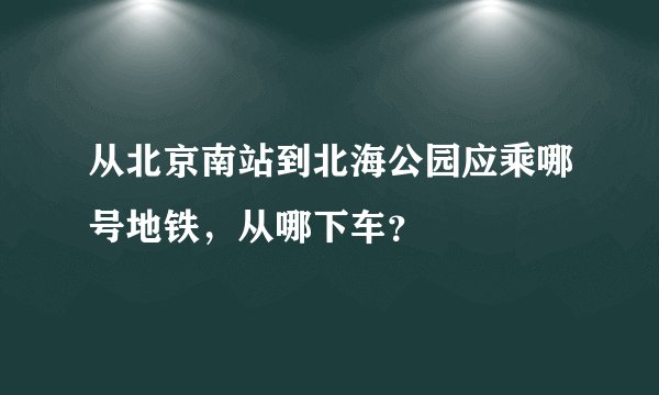 从北京南站到北海公园应乘哪号地铁，从哪下车？