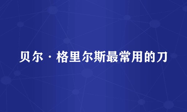 贝尔·格里尔斯最常用的刀