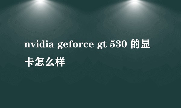 nvidia geforce gt 530 的显卡怎么样