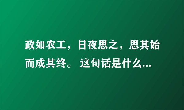 政如农工，日夜思之，思其始而成其终。 这句话是什么意思啊 请教下文化人
