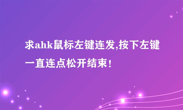求ahk鼠标左键连发,按下左键一直连点松开结束！