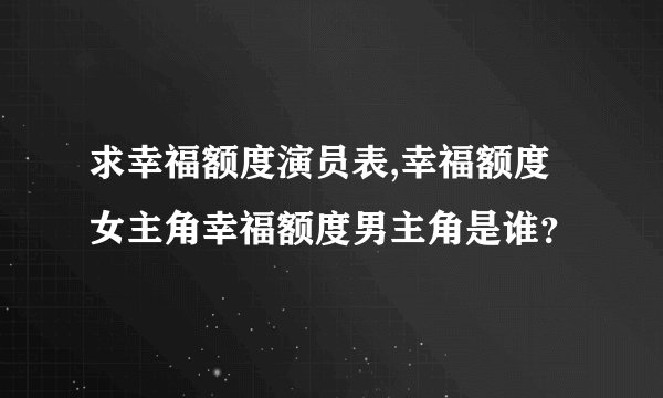 求幸福额度演员表,幸福额度女主角幸福额度男主角是谁？