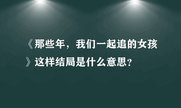《那些年，我们一起追的女孩》这样结局是什么意思？