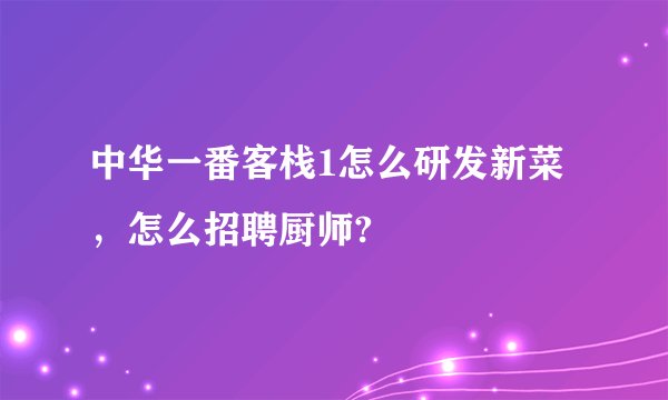 中华一番客栈1怎么研发新菜，怎么招聘厨师?