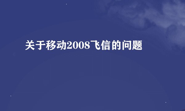 关于移动2008飞信的问题
