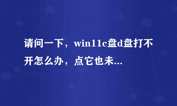 请问一下，win11c盘d盘打不开怎么办，点它也未响应，急