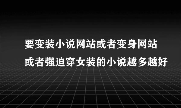 要变装小说网站或者变身网站或者强迫穿女装的小说越多越好
