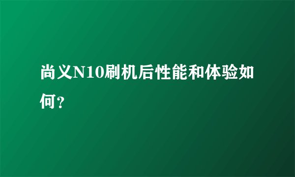 尚义N10刷机后性能和体验如何？