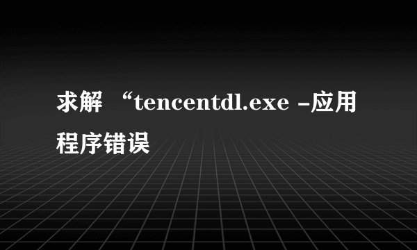求解 “tencentdl.exe -应用程序错误