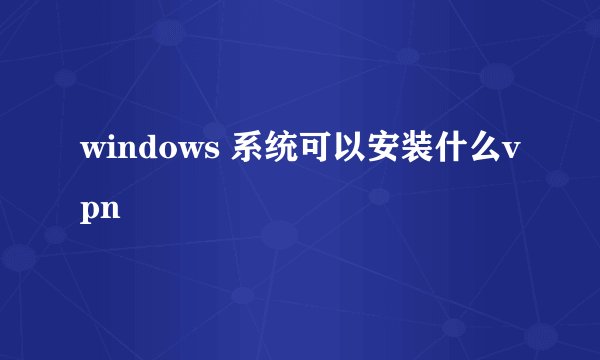 windows 系统可以安装什么vpn