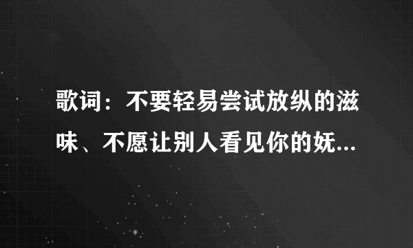 歌词：不要轻易尝试放纵的滋味、不愿让别人看见你的妩媚，这是什么歌啊