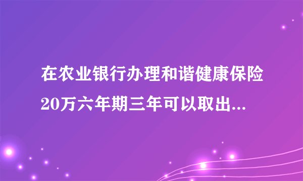 在农业银行办理和谐健康保险20万六年期三年可以取出有利息吗?