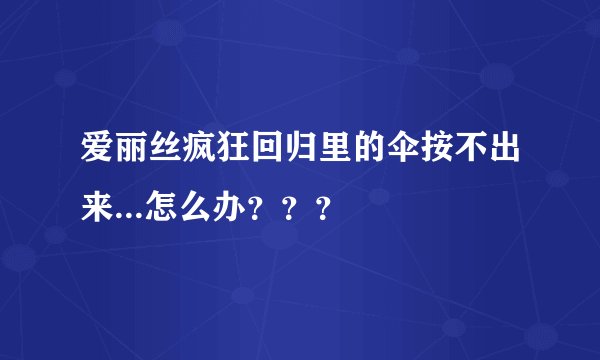 爱丽丝疯狂回归里的伞按不出来...怎么办？？？