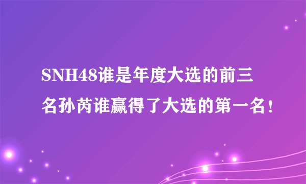 SNH48谁是年度大选的前三名孙芮谁赢得了大选的第一名！