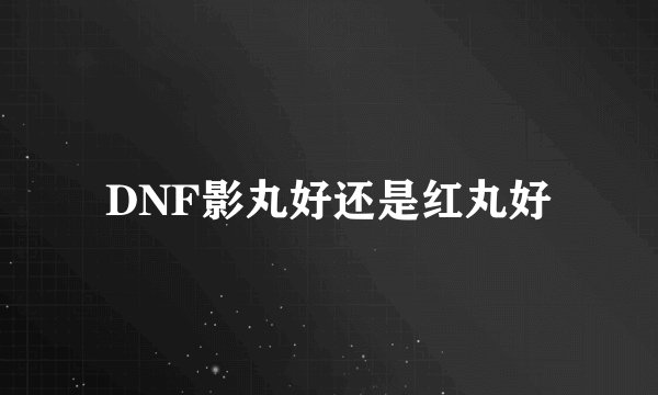 DNF影丸好还是红丸好