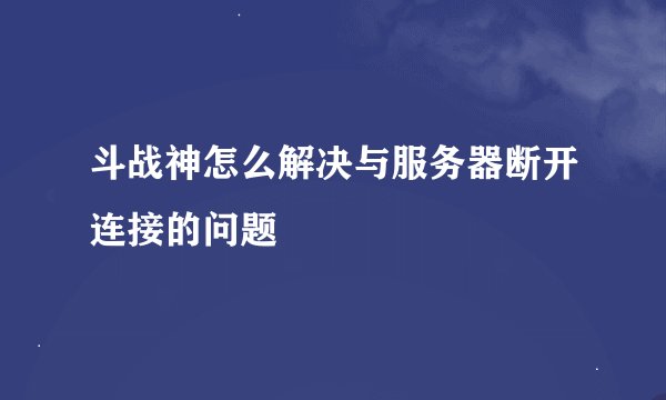 斗战神怎么解决与服务器断开连接的问题