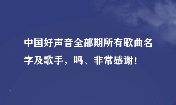 中国好声音全部期所有歌曲名字及歌手，吗、非常感谢！