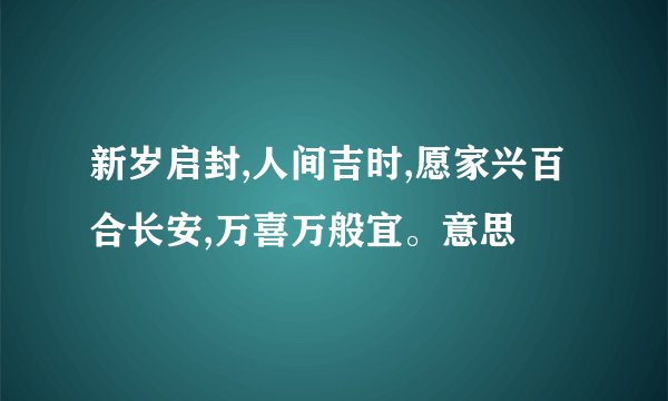新岁启封,人间吉时,愿家兴百合长安,万喜万般宜。意思