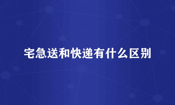 宅急送和快递有什么区别