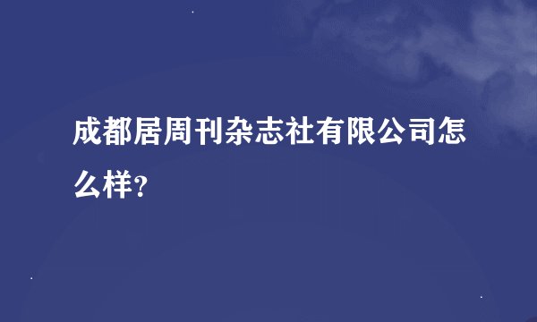 成都居周刊杂志社有限公司怎么样？