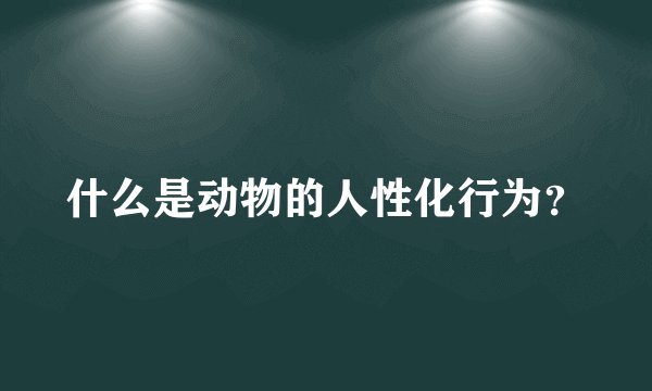 什么是动物的人性化行为？