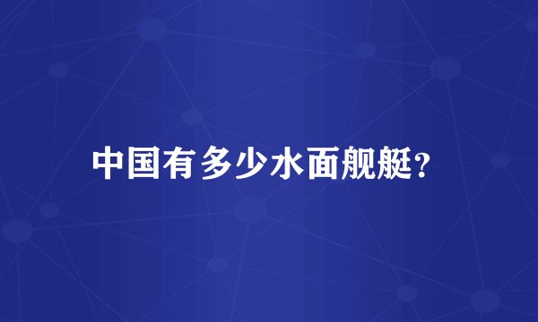 中国有多少水面舰艇？