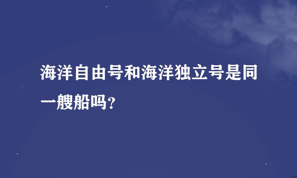 海洋自由号和海洋独立号是同一艘船吗？