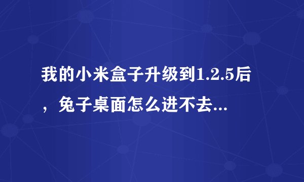 我的小米盒子升级到1.2.5后，兔子桌面怎么进不去了？？只有一按“主页”，就自动进入小米盒子了！