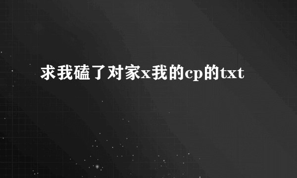 求我磕了对家x我的cp的txt