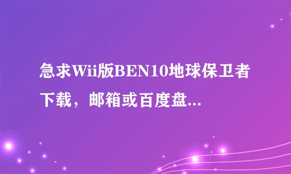 急求Wii版BEN10地球保卫者下载，邮箱或百度盘也行！Wii版的！