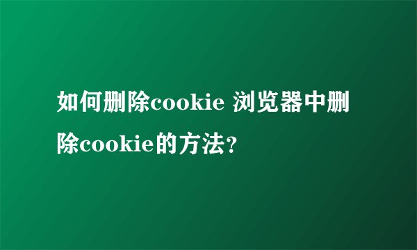 如何删除cookie 浏览器中删除cookie的方法？