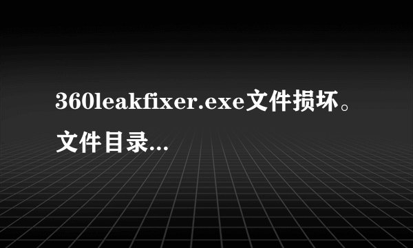 360leakfixer.exe文件损坏。文件目录\programFiles\哪位好心人帮帮忙吧··谢谢了·