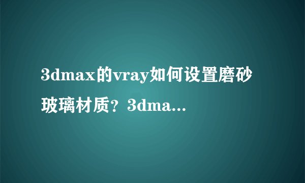 3dmax的vray如何设置磨砂玻璃材质？3dmax的vray设置磨砂玻璃材质的教程