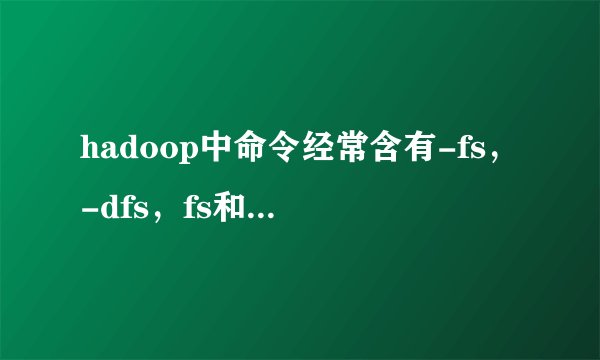 hadoop中命令经常含有-fs，-dfs，fs和dfs有什么区别？作用是什么？