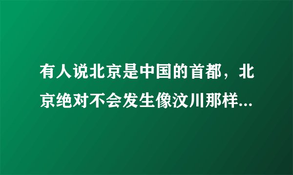 有人说北京是中国的首都，北京绝对不会发生像汶川那样的大地震。是吗？？