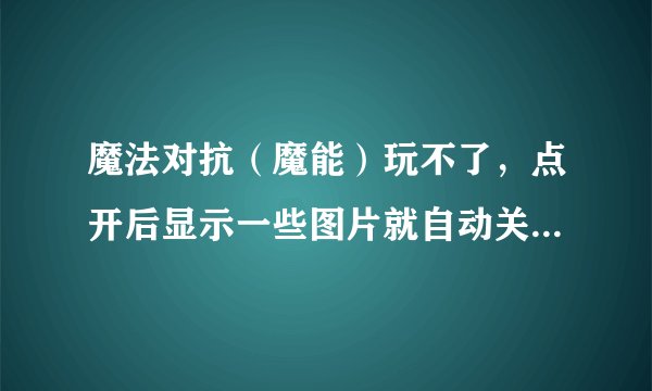 魔法对抗（魔能）玩不了，点开后显示一些图片就自动关掉了。。求解